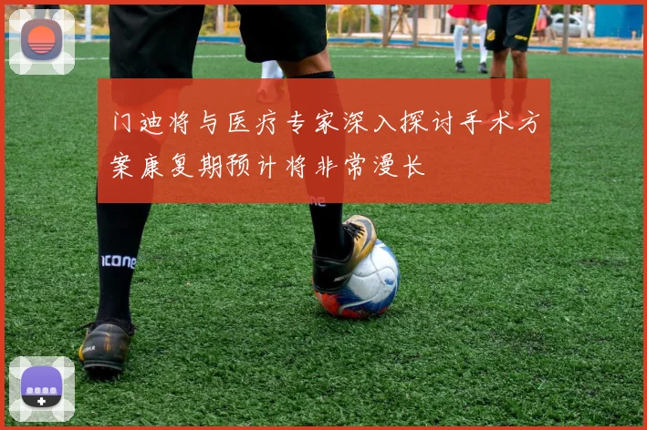 门迪将与医疗专家深入探讨手术方案康复期预计将非常漫长