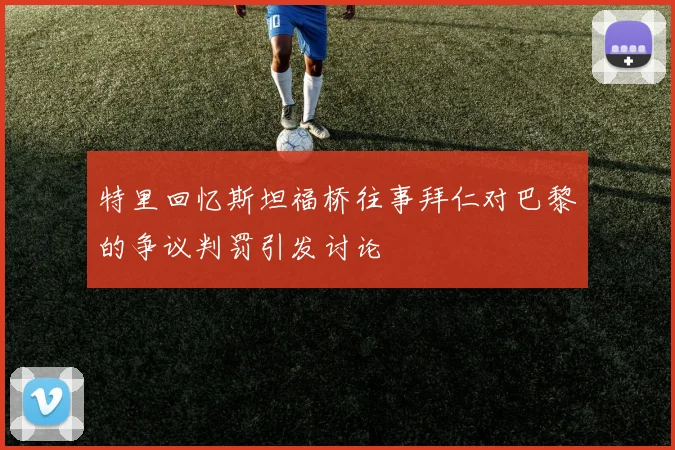 特里回忆斯坦福桥往事拜仁对巴黎的争议判罚引发讨论