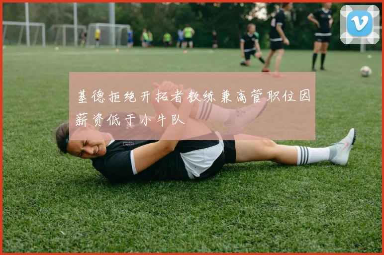 基德拒绝开拓者教练兼高管职位因薪资低于小牛队